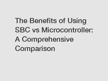 The Benefits of Using SBC vs Microcontroller: A Comprehensive Comparison
