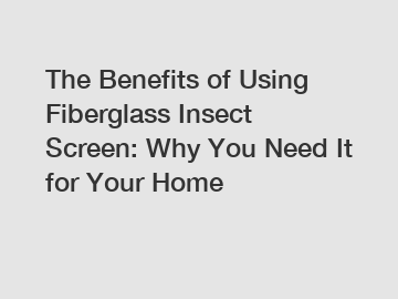 The Benefits of Using Fiberglass Insect Screen: Why You Need It for Your Home