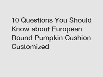 10 Questions You Should Know about European Round Pumpkin Cushion Customized 10 Questions You Should Know about European Round Pumpkin Cushion Customized