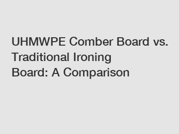 UHMWPE Comber Board vs. Traditional Ironing Board: A Comparison