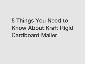 5 Things You Need to Know About Kraft Rigid Cardboard Mailer