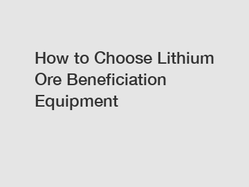 How to Choose Lithium Ore Beneficiation Equipment