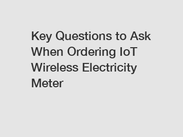 Key Questions to Ask When Ordering IoT Wireless Electricity Meter