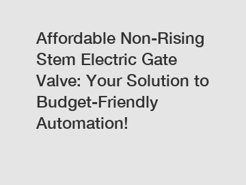 Affordable Non-Rising Stem Electric Gate Valve: Your Solution to Budget-Friendly Automation!
