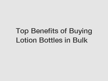 Top Benefits of Buying Lotion Bottles in Bulk