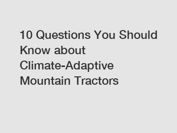 10 Questions You Should Know about Climate-Adaptive Mountain Tractors