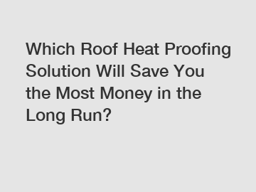 Which Roof Heat Proofing Solution Will Save You the Most Money in the Long Run?