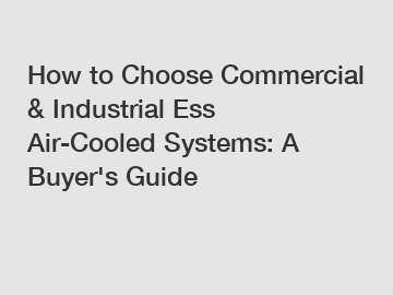 How to Choose Commercial & Industrial Ess Air-Cooled Systems: A Buyer's Guide