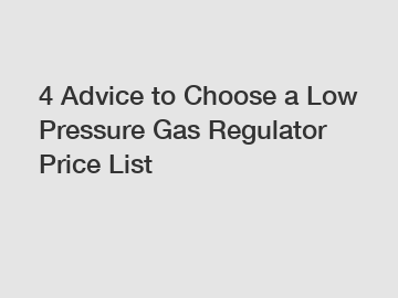 4 Advice to Choose a Low Pressure Gas Regulator Price List