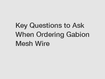 Key Questions to Ask When Ordering Gabion Mesh Wire