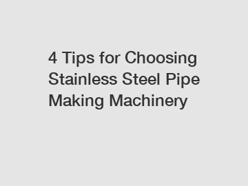 4 Tips for Choosing Stainless Steel Pipe Making Machinery