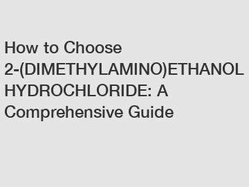 How to Choose 2-(DIMETHYLAMINO)ETHANOL HYDROCHLORIDE: A Comprehensive Guide