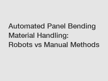 Automated Panel Bending Material Handling: Robots vs Manual Methods