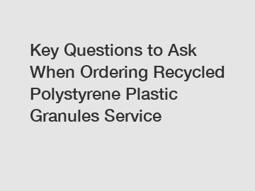 Key Questions to Ask When Ordering Recycled Polystyrene Plastic Granules Service