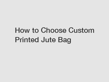 How to Choose Custom Printed Jute Bag