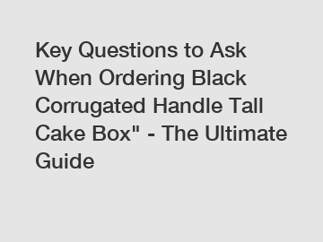 Key Questions to Ask When Ordering Black Corrugated Handle Tall Cake Box" - The Ultimate Guide