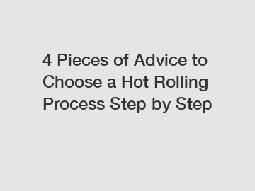 4 Pieces of Advice to Choose a Hot Rolling Process Step by Step