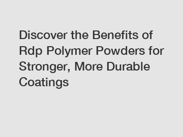 Discover the Benefits of Rdp Polymer Powders for Stronger, More Durable Coatings