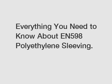 Everything You Need to Know About EN598 Polyethylene Sleeving.