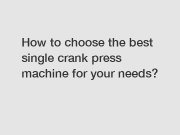 How to choose the best single crank press machine for your needs?