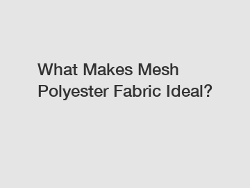 What Makes Mesh Polyester Fabric Ideal?