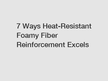 7 Ways Heat-Resistant Foamy Fiber Reinforcement Excels