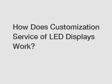 How Does Customization Service of LED Displays Work?