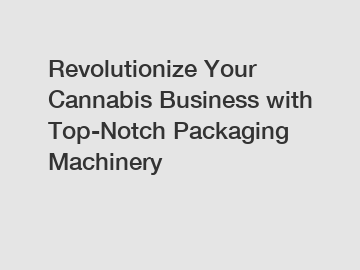 Revolutionize Your Cannabis Business with Top-Notch Packaging Machinery