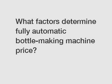 What factors determine fully automatic bottle-making machine price? What factors determine fully automatic bottle-making machine price?