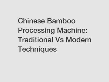 Chinese Bamboo Processing Machine: Traditional Vs Modern Techniques