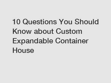 10 Questions You Should Know about Custom Expandable Container House