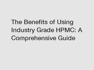 The Benefits of Using Industry Grade HPMC: A Comprehensive Guide