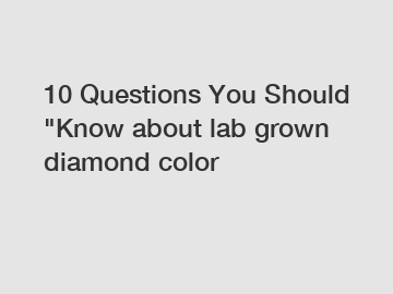 10 Questions You Should "Know about lab grown diamond color