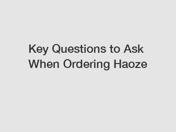 Key Questions to Ask When Ordering Haoze