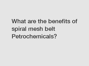 What are the benefits of spiral mesh belt Petrochemicals?