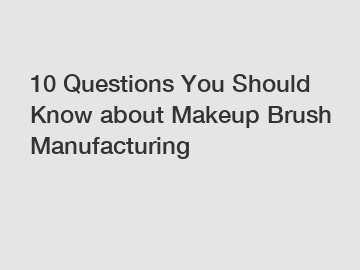 10 Questions You Should Know about Makeup Brush Manufacturing