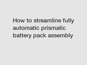 How to streamline fully automatic prismatic battery pack assembly