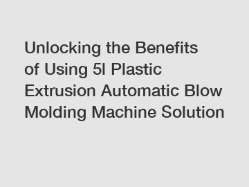 Unlocking the Benefits of Using 5l Plastic Extrusion Automatic Blow Molding Machine Solution