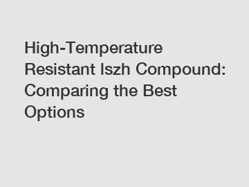 High-Temperature Resistant lszh Compound: Comparing the Best Options