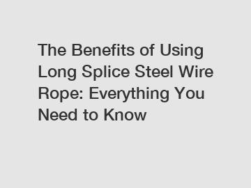 The Benefits of Using Long Splice Steel Wire Rope: Everything You Need to Know