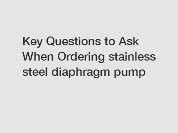 Key Questions to Ask When Ordering stainless steel diaphragm pump