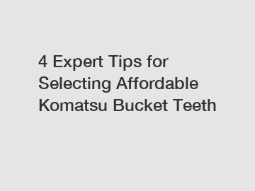 4 Expert Tips for Selecting Affordable Komatsu Bucket Teeth