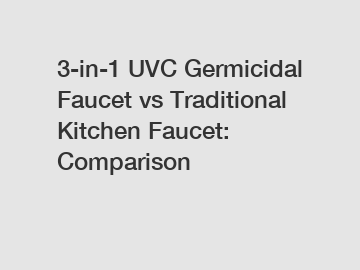 3-in-1 UVC Germicidal Faucet vs Traditional Kitchen Faucet: Comparison