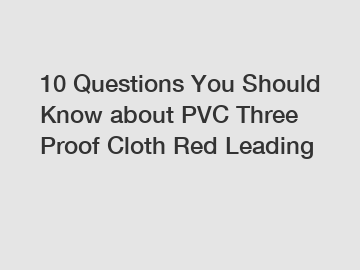 10 Questions You Should Know about PVC Three Proof Cloth Red Leading