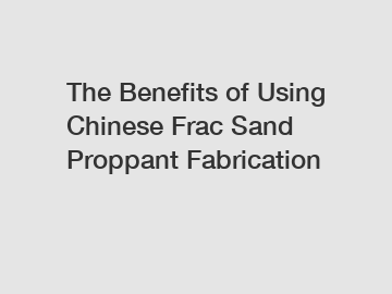 The Benefits of Using Chinese Frac Sand Proppant Fabrication