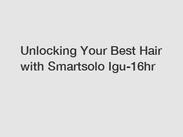 Unlocking Your Best Hair with Smartsolo Igu-16hr