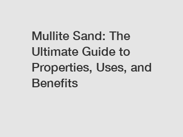 Mullite Sand: The Ultimate Guide to Properties, Uses, and Benefits