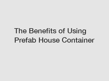 The Benefits of Using Prefab House Container