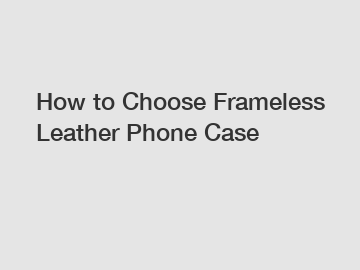 How to Choose Frameless Leather Phone Case