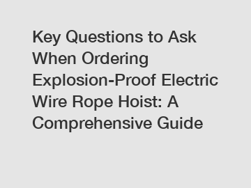 Key Questions to Ask When Ordering Explosion-Proof Electric Wire Rope Hoist: A Comprehensive Guide